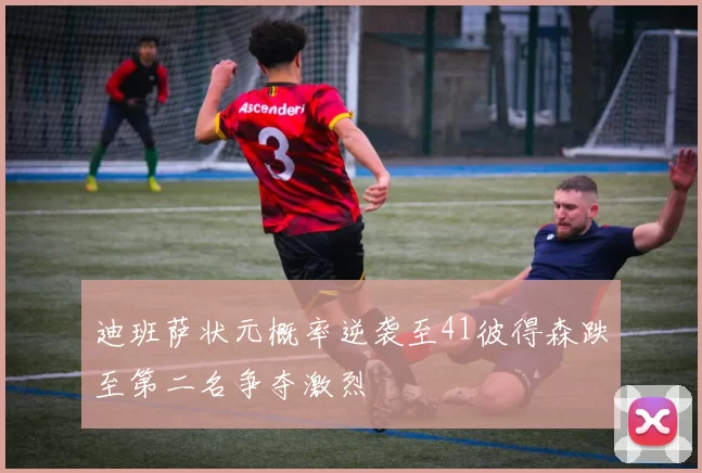 迪班萨状元概率逆袭至41彼得森跌至第二名争夺激烈