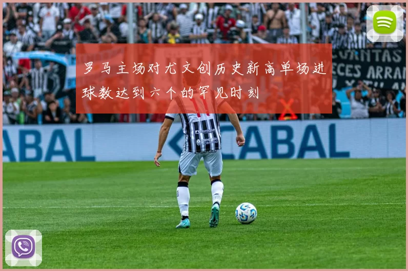 罗马主场对尤文创历史新高单场进球数达到六个的罕见时刻