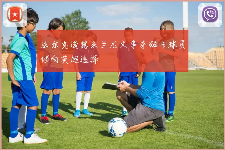 法尔克透露米兰尤文争夺磁卡球员倾向英超选择