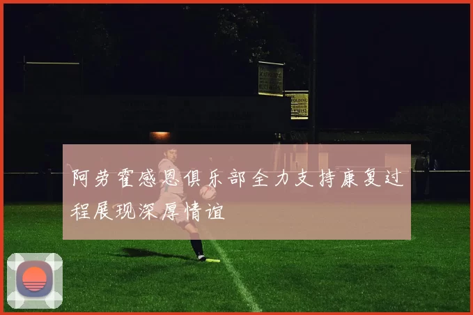 阿劳霍感恩俱乐部全力支持康复过程展现深厚情谊