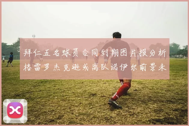 拜仁五名球员合同到期图片报分析格雷罗杰克逊或离队诺伊尔前景未定