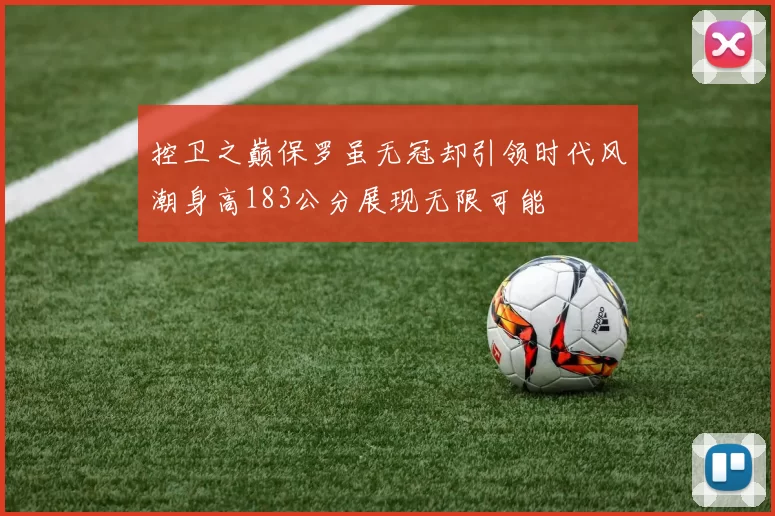 控卫之巅保罗虽无冠却引领时代风潮身高183公分展现无限可能
