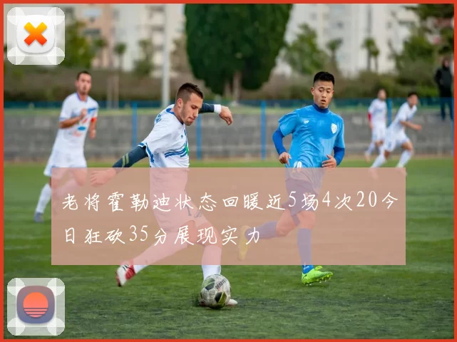 老将霍勒迪状态回暖近5场4次20今日狂砍35分展现实力
