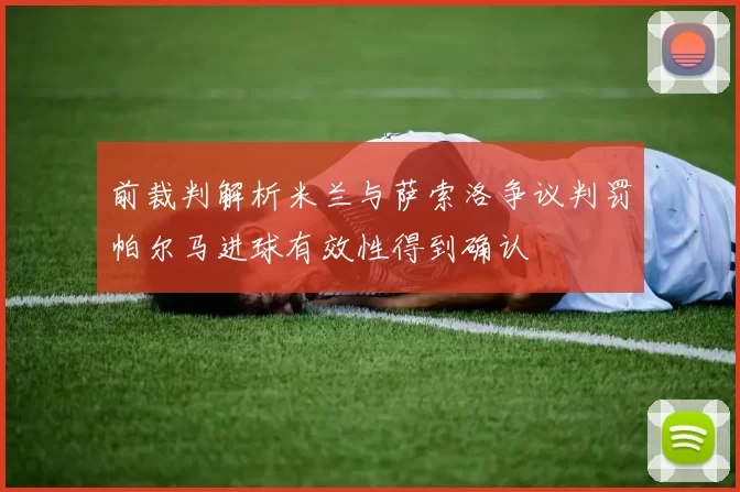 前裁判解析米兰与萨索洛争议判罚帕尔马进球有效性得到确认