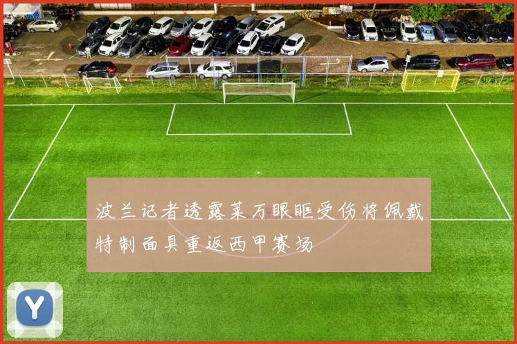 波兰记者透露莱万眼眶受伤将佩戴特制面具重返西甲赛场