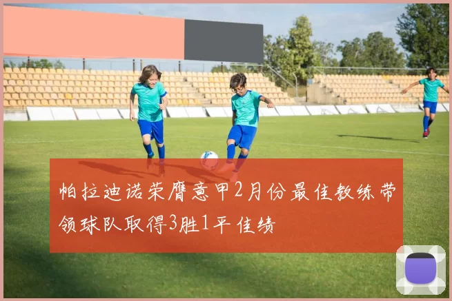 帕拉迪诺荣膺意甲2月份最佳教练带领球队取得3胜1平佳绩