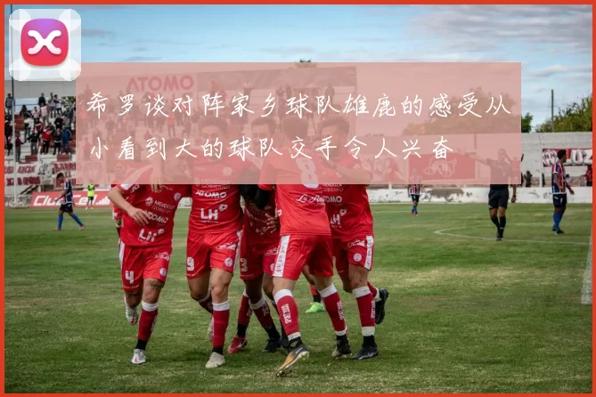 希罗谈对阵家乡球队雄鹿的感受从小看到大的球队交手令人兴奋