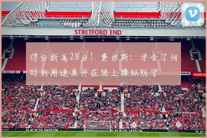 得分新高28分！费尔斯：学会了何时利用速度并在场上操纵防守