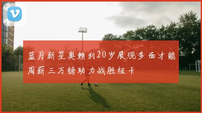 蓝月新星奥赖利20岁展现多面才能周薪三万镑助力战胜纽卡