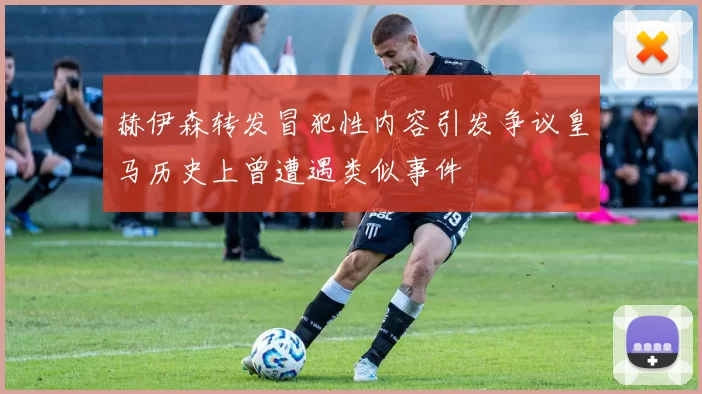 赫伊森转发冒犯性内容引发争议皇马历史上曾遭遇类似事件