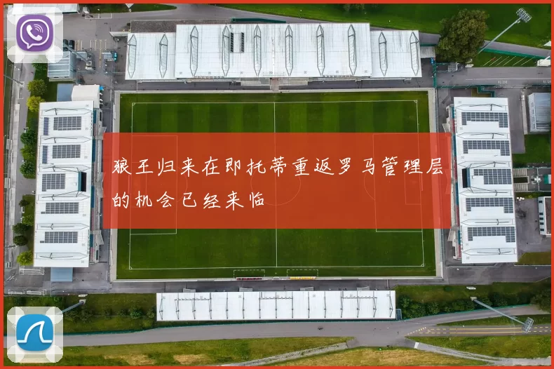 狼王归来在即托蒂重返罗马管理层的机会已经来临