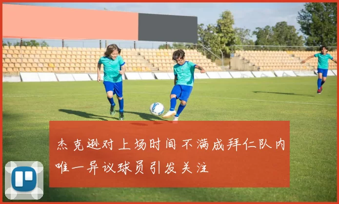 杰克逊对上场时间不满成拜仁队内唯一异议球员引发关注