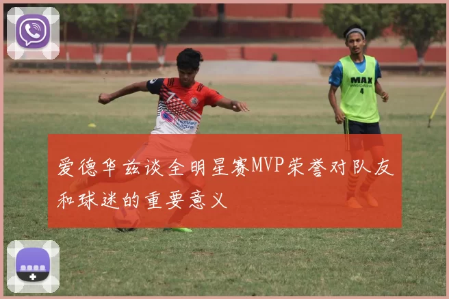 爱德华兹谈全明星赛MVP荣誉对队友和球迷的重要意义