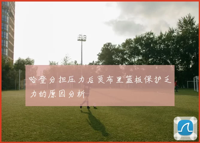 哈登分担压力后莫布里篮板保护乏力的原因分析