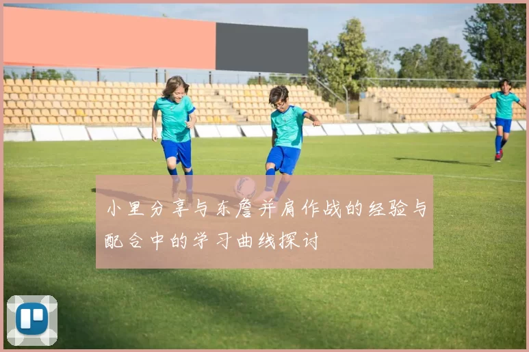小里分享与东詹并肩作战的经验与配合中的学习曲线探讨