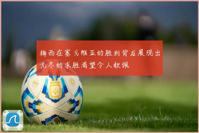梅西在塞戈维亚的胜利背后展现出无尽的求胜渴望令人钦佩