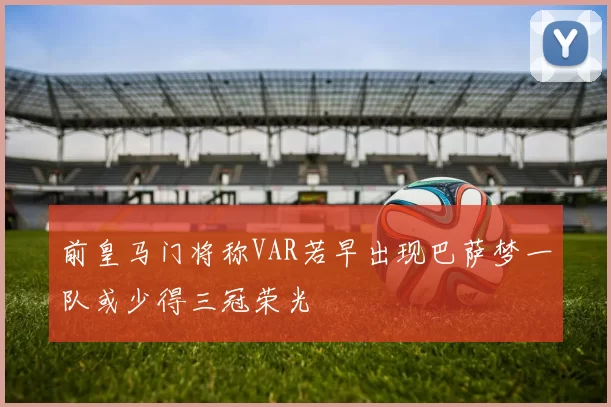 前皇马门将称VAR若早出现巴萨梦一队或少得三冠荣光